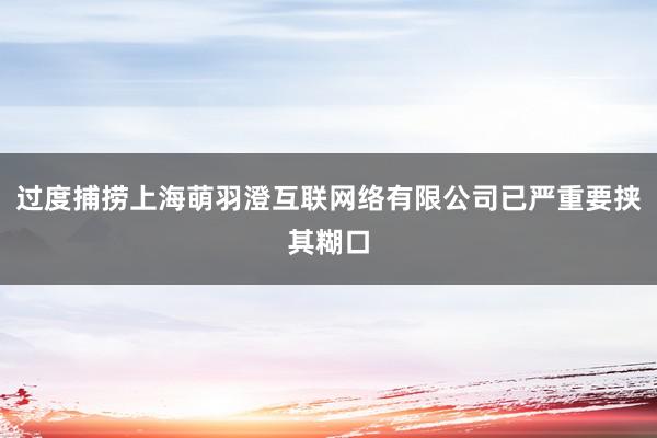 过度捕捞上海萌羽澄互联网络有限公司已严重要挟其糊口