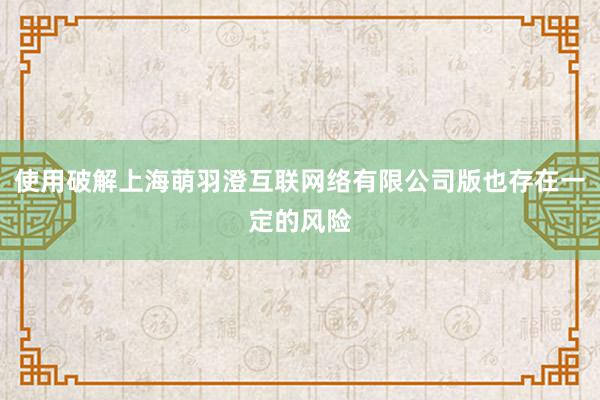 使用破解上海萌羽澄互联网络有限公司版也存在一定的风险